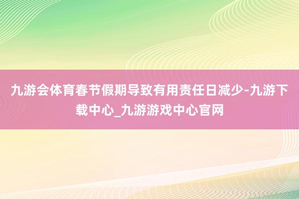 九游会体育春节假期导致有用责任日减少-九游下载中心_九游游戏中心官网