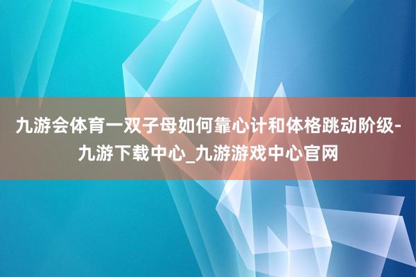 九游会体育一双子母如何靠心计和体格跳动阶级-九游下载中心_九游游戏中心官网