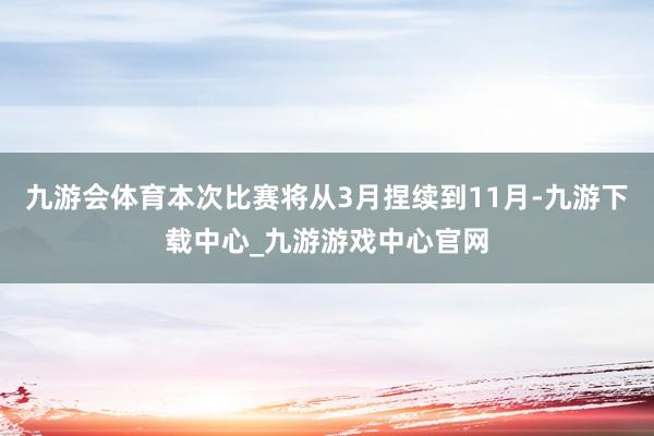 九游会体育本次比赛将从3月捏续到11月-九游下载中心_九游游戏中心官网