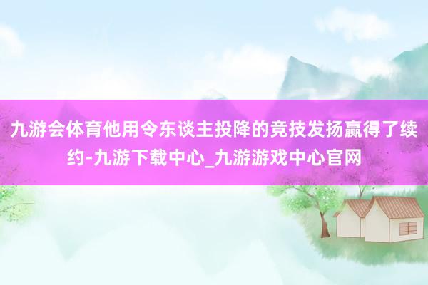 九游会体育他用令东谈主投降的竞技发扬赢得了续约-九游下载中心_九游游戏中心官网