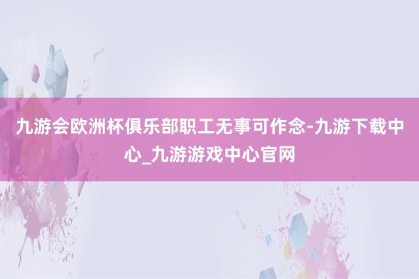 九游会欧洲杯俱乐部职工无事可作念-九游下载中心_九游游戏中心官网