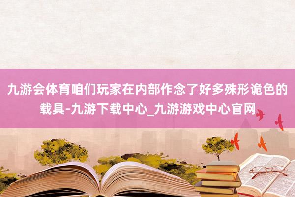 九游会体育咱们玩家在内部作念了好多殊形诡色的载具-九游下载中心_九游游戏中心官网