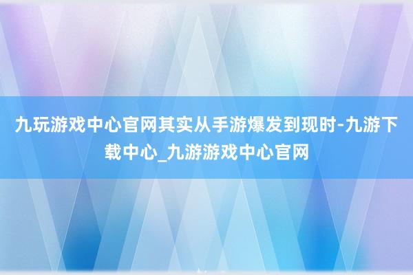 九玩游戏中心官网其实从手游爆发到现时-九游下载中心_九游游戏中心官网