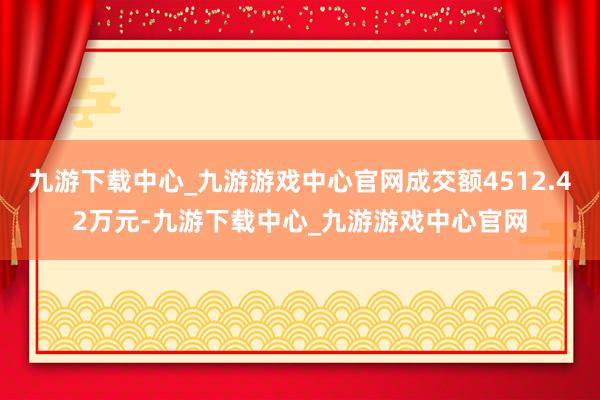 九游下载中心_九游游戏中心官网成交额4512.42万元-九游下载中心_九游游戏中心官网