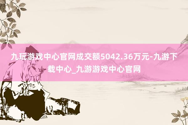 九玩游戏中心官网成交额5042.36万元-九游下载中心_九游游戏中心官网