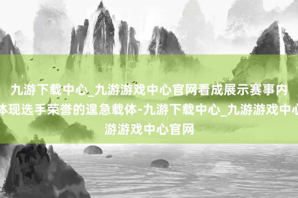 九游下载中心_九游游戏中心官网看成展示赛事内涵、体现选手荣誉的遑急载体-九游下载中心_九游游戏中心官网