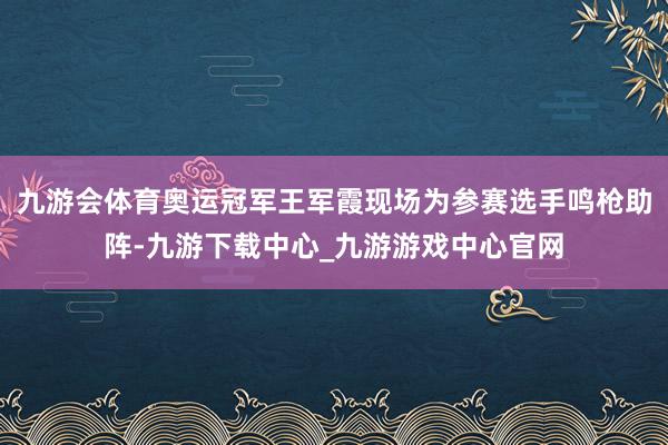 九游会体育奥运冠军王军霞现场为参赛选手鸣枪助阵-九游下载中心_九游游戏中心官网