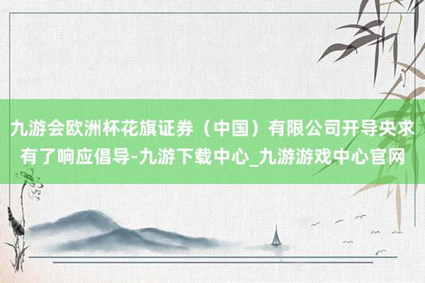 九游会欧洲杯花旗证券（中国）有限公司开导央求有了响应倡导-九游下载中心_九游游戏中心官网