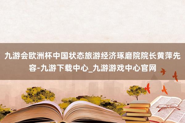 九游会欧洲杯中国状态旅游经济琢磨院院长黄萍先容-九游下载中心_九游游戏中心官网