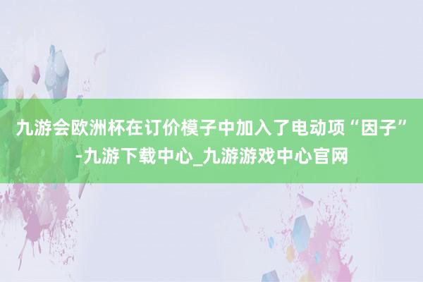 九游会欧洲杯在订价模子中加入了电动项“因子”-九游下载中心_九游游戏中心官网