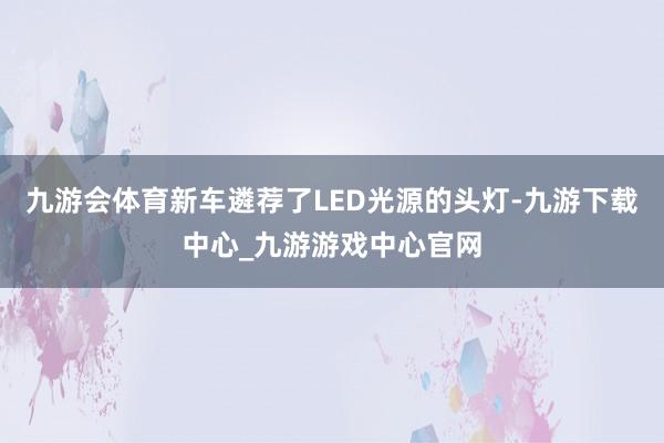 九游会体育新车遴荐了LED光源的头灯-九游下载中心_九游游戏中心官网