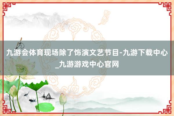 九游会体育现场除了饰演文艺节目-九游下载中心_九游游戏中心官网