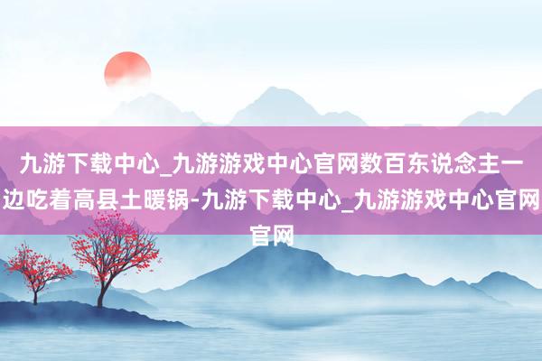 九游下载中心_九游游戏中心官网数百东说念主一边吃着高县土暖锅-九游下载中心_九游游戏中心官网