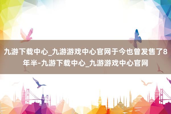 九游下载中心_九游游戏中心官网于今也曾发售了8年半-九游下载中心_九游游戏中心官网