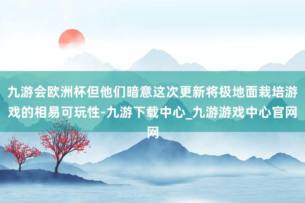 九游会欧洲杯但他们暗意这次更新将极地面栽培游戏的相易可玩性-九游下载中心_九游游戏中心官网