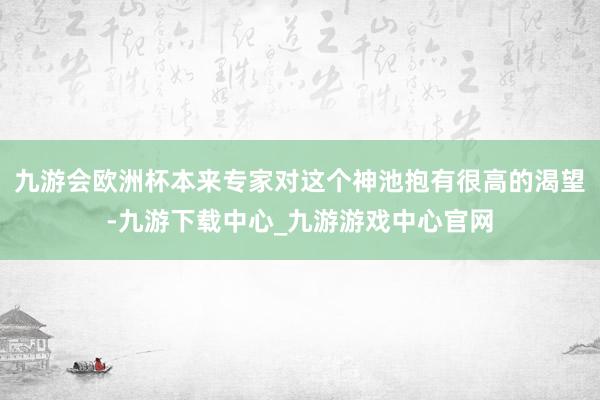 九游会欧洲杯本来专家对这个神池抱有很高的渴望-九游下载中心_九游游戏中心官网