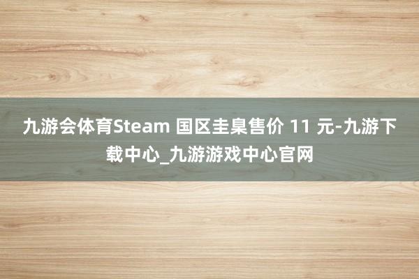 九游会体育Steam 国区圭臬售价 11 元-九游下载中心_九游游戏中心官网