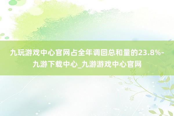 九玩游戏中心官网占全年调回总和量的23.8%-九游下载中心_九游游戏中心官网