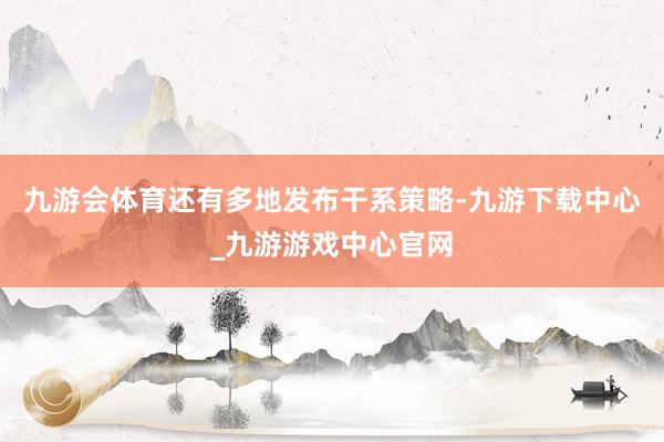 九游会体育还有多地发布干系策略-九游下载中心_九游游戏中心官网