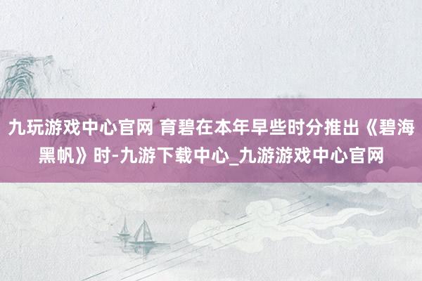 九玩游戏中心官网 育碧在本年早些时分推出《碧海黑帆》时-九游下载中心_九游游戏中心官网