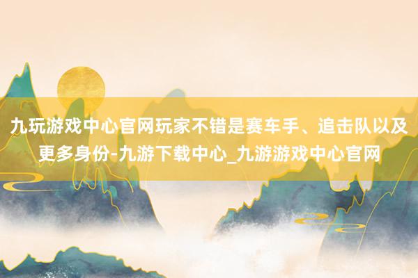 九玩游戏中心官网玩家不错是赛车手、追击队以及更多身份-九游下载中心_九游游戏中心官网