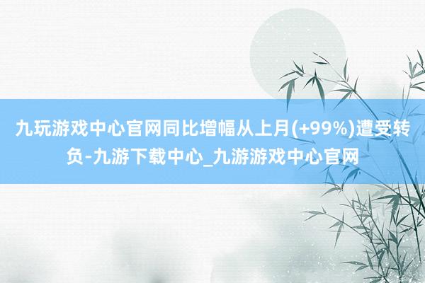 九玩游戏中心官网同比增幅从上月(+99%)遭受转负-九游下载中心_九游游戏中心官网