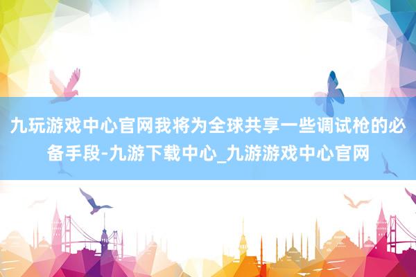 九玩游戏中心官网我将为全球共享一些调试枪的必备手段-九游下载中心_九游游戏中心官网