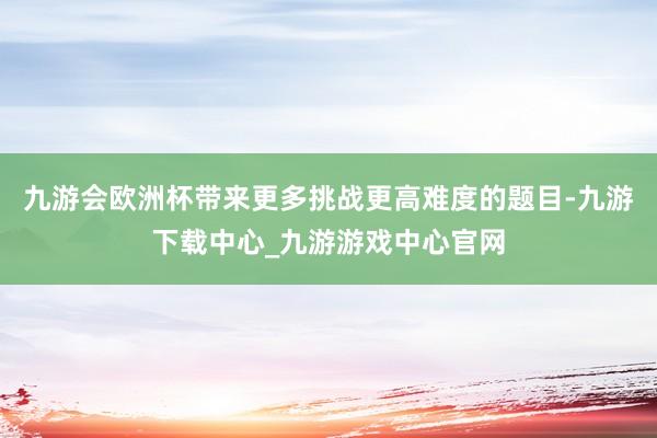 九游会欧洲杯带来更多挑战更高难度的题目-九游下载中心_九游游戏中心官网