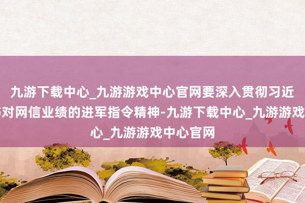 九游下载中心_九游游戏中心官网要深入贯彻习近平总秘书对网信业绩的进军指令精神-九游下载中心_九游游戏中心官网