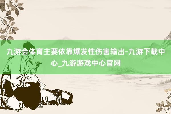 九游会体育主要依靠爆发性伤害输出-九游下载中心_九游游戏中心官网