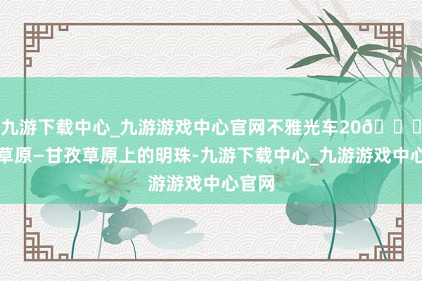 九游下载中心_九游游戏中心官网不雅光车20📍塔公草原—甘孜草原上的明珠-九游下载中心_九游游戏中心官网