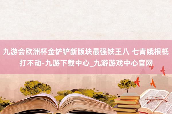 九游会欧洲杯金铲铲新版块最强铁王八 七青娥根柢打不动-九游下载中心_九游游戏中心官网