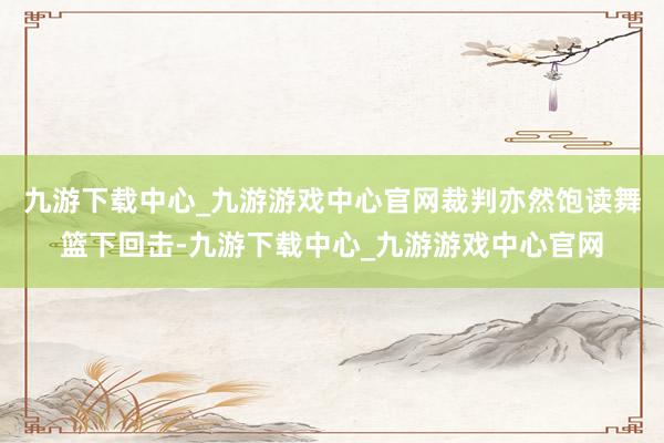 九游下载中心_九游游戏中心官网裁判亦然饱读舞篮下回击-九游下载中心_九游游戏中心官网