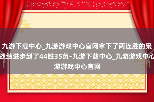 九游下载中心_九游游戏中心官网拿下了两连胜的枭雄的战绩进步到了44胜35负-九游下载中心_九游游戏中心官网