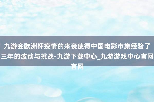 九游会欧洲杯疫情的来袭使得中国电影市集经验了三年的波动与挑战-九游下载中心_九游游戏中心官网