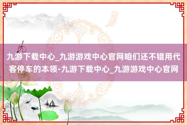 九游下载中心_九游游戏中心官网咱们还不错用代客停车的本领-九游下载中心_九游游戏中心官网