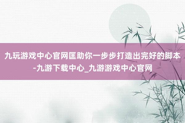 九玩游戏中心官网匡助你一步步打造出完好的脚本-九游下载中心_九游游戏中心官网