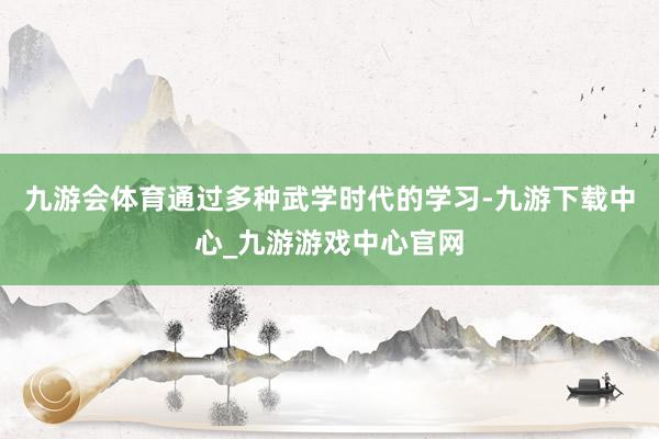 九游会体育通过多种武学时代的学习-九游下载中心_九游游戏中心官网