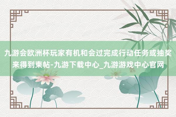 九游会欧洲杯玩家有机和会过完成行动任务或抽奖来得到柬帖-九游下载中心_九游游戏中心官网