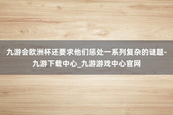 九游会欧洲杯还要求他们惩处一系列复杂的谜题-九游下载中心_九游游戏中心官网