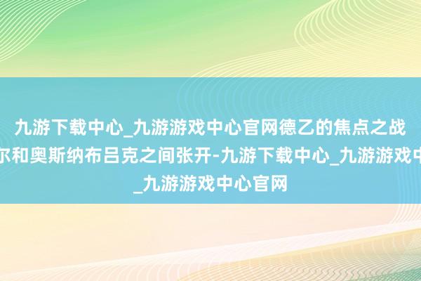 九游下载中心_九游游戏中心官网德乙的焦点之战将在基尔和奥斯纳布吕克之间张开-九游下载中心_九游游戏中心官网