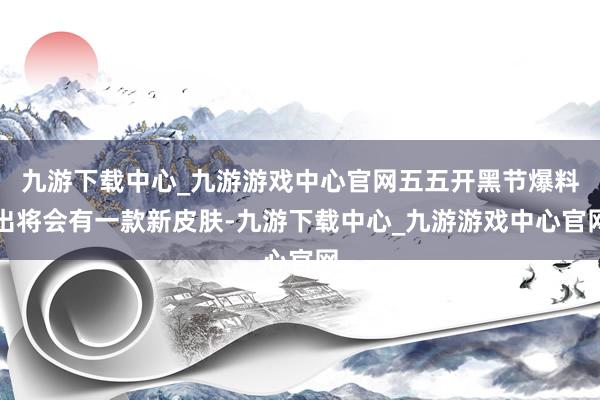 九游下载中心_九游游戏中心官网五五开黑节爆料出将会有一款新皮肤-九游下载中心_九游游戏中心官网