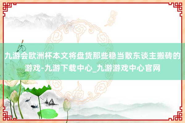 九游会欧洲杯本文将盘货那些稳当散东谈主搬砖的游戏-九游下载中心_九游游戏中心官网