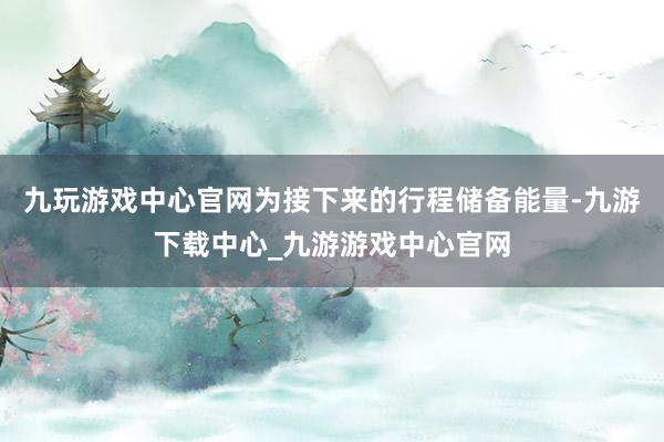 九玩游戏中心官网为接下来的行程储备能量-九游下载中心_九游游戏中心官网