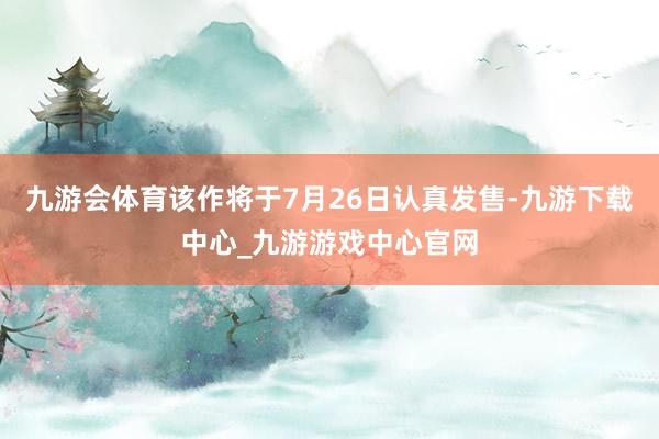 九游会体育该作将于7月26日认真发售-九游下载中心_九游游戏中心官网