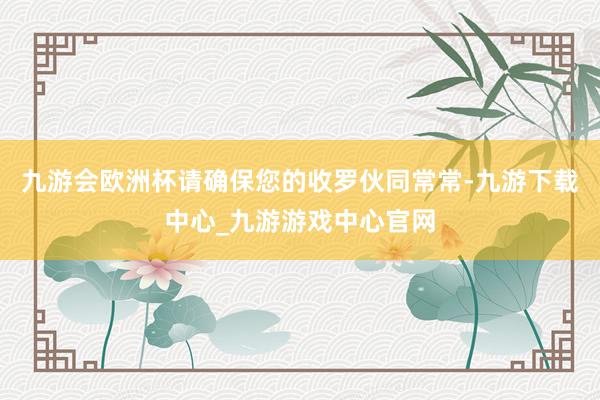 九游会欧洲杯请确保您的收罗伙同常常-九游下载中心_九游游戏中心官网