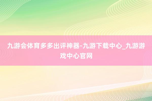 九游会体育多多出评神器-九游下载中心_九游游戏中心官网