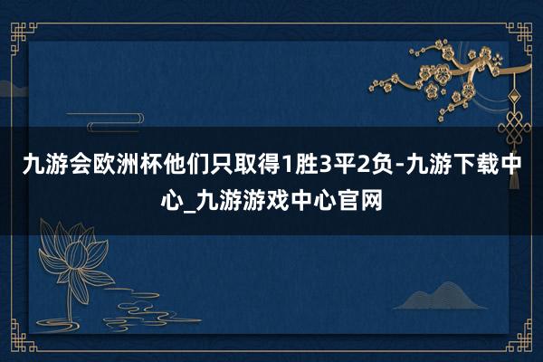 九游会欧洲杯他们只取得1胜3平2负-九游下载中心_九游游戏中心官网