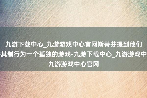 九游下载中心_九游游戏中心官网斯蒂芬提到他们野心将其制行为一个孤独的游戏-九游下载中心_九游游戏中心官网