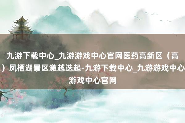 九游下载中心_九游游戏中心官网医药高新区（高港区）凤栖湖景区激越迭起-九游下载中心_九游游戏中心官网